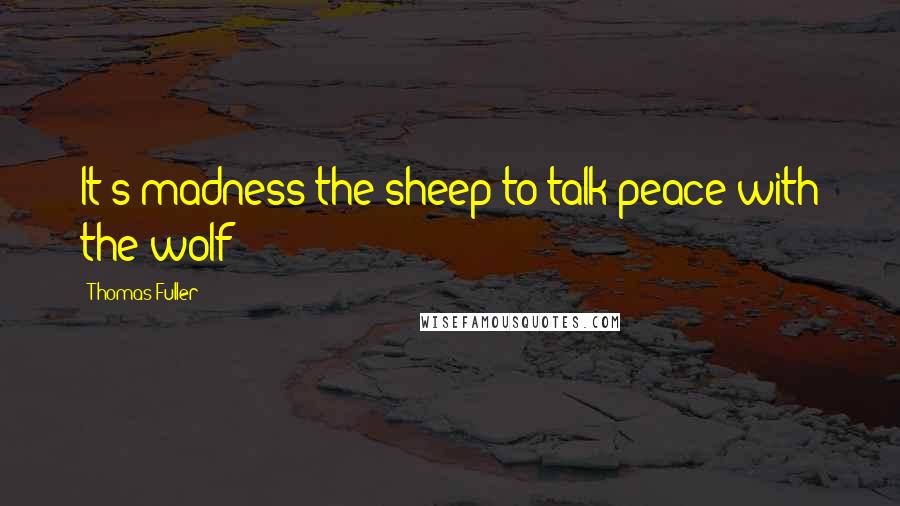 Thomas Fuller Quotes: It's madness the sheep to talk peace with the wolf