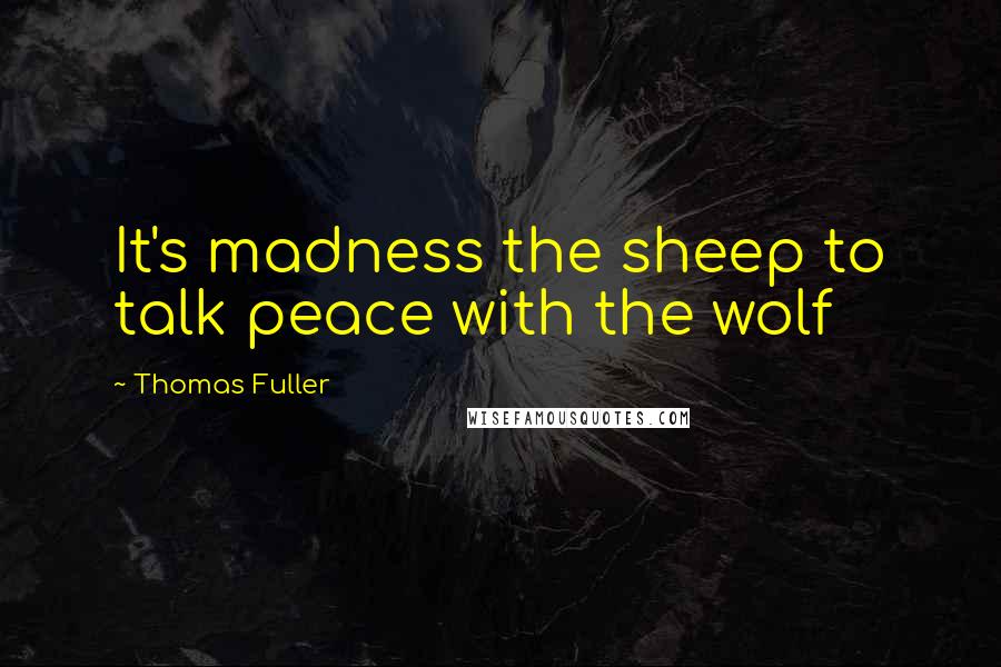 Thomas Fuller Quotes: It's madness the sheep to talk peace with the wolf