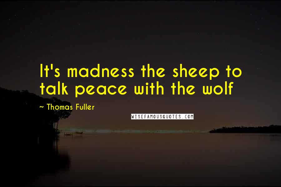 Thomas Fuller Quotes: It's madness the sheep to talk peace with the wolf