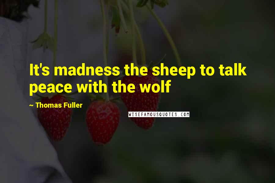 Thomas Fuller Quotes: It's madness the sheep to talk peace with the wolf