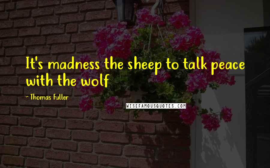 Thomas Fuller Quotes: It's madness the sheep to talk peace with the wolf