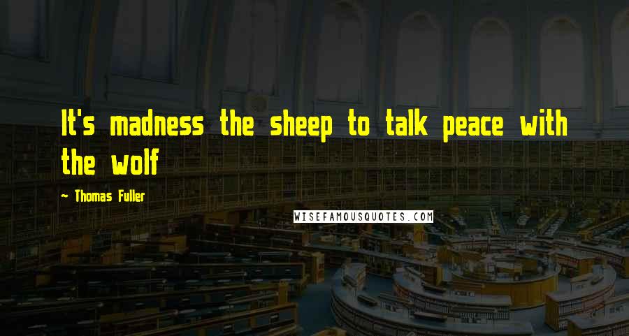 Thomas Fuller Quotes: It's madness the sheep to talk peace with the wolf