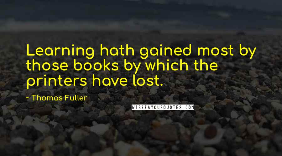 Thomas Fuller Quotes: Learning hath gained most by those books by which the printers have lost.