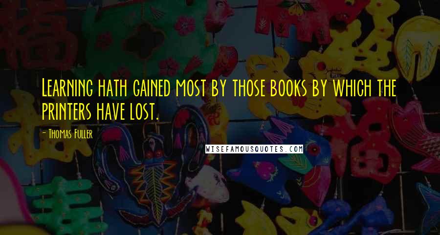 Thomas Fuller Quotes: Learning hath gained most by those books by which the printers have lost.