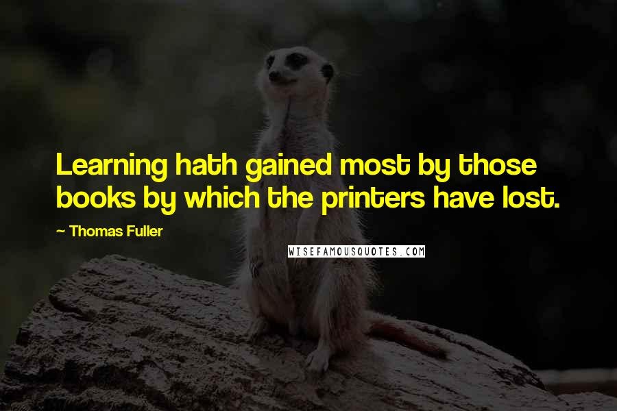 Thomas Fuller Quotes: Learning hath gained most by those books by which the printers have lost.