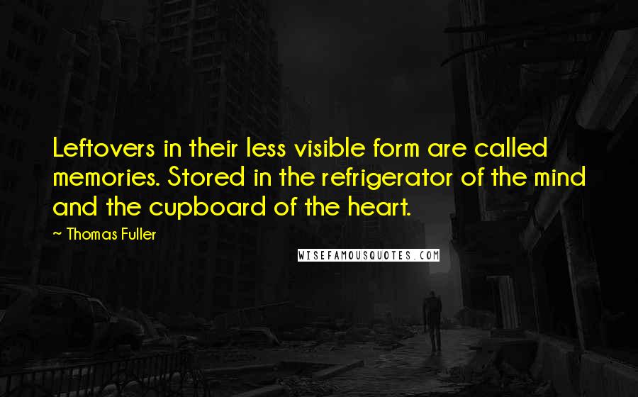 Thomas Fuller Quotes: Leftovers in their less visible form are called memories. Stored in the refrigerator of the mind and the cupboard of the heart.