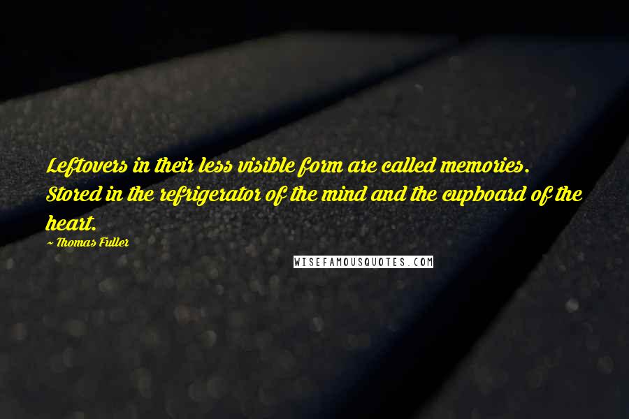 Thomas Fuller Quotes: Leftovers in their less visible form are called memories. Stored in the refrigerator of the mind and the cupboard of the heart.