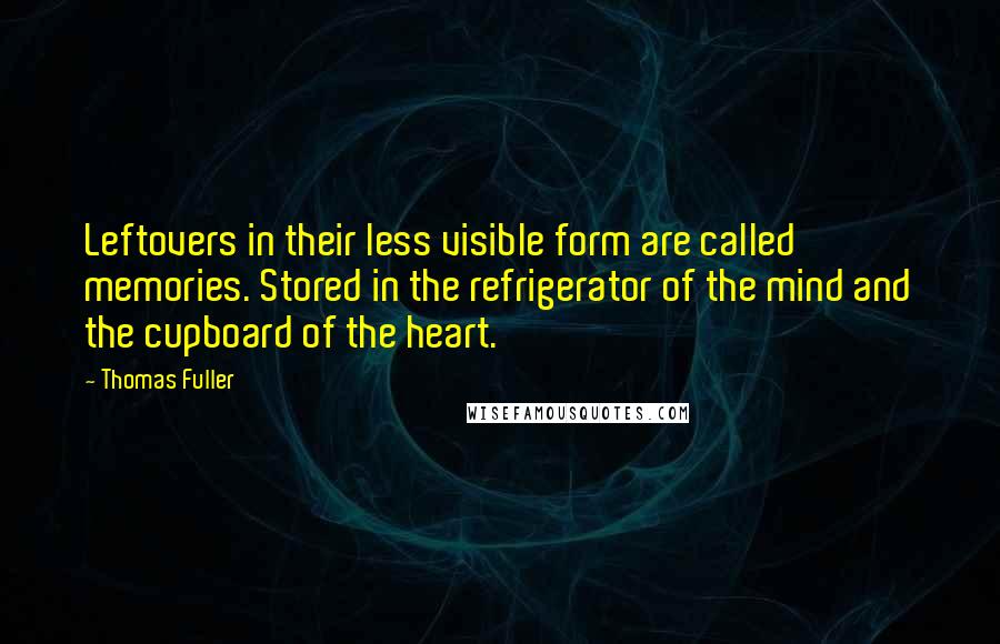 Thomas Fuller Quotes: Leftovers in their less visible form are called memories. Stored in the refrigerator of the mind and the cupboard of the heart.
