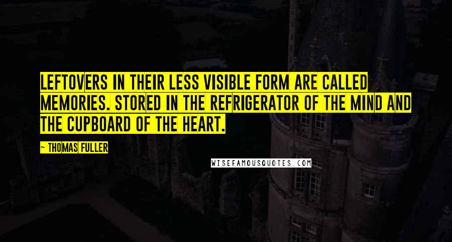 Thomas Fuller Quotes: Leftovers in their less visible form are called memories. Stored in the refrigerator of the mind and the cupboard of the heart.