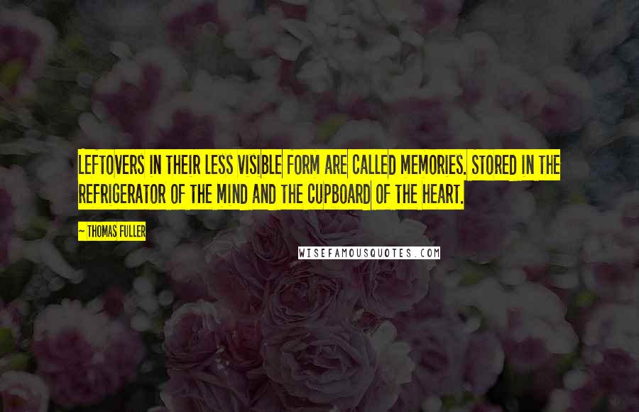 Thomas Fuller Quotes: Leftovers in their less visible form are called memories. Stored in the refrigerator of the mind and the cupboard of the heart.
