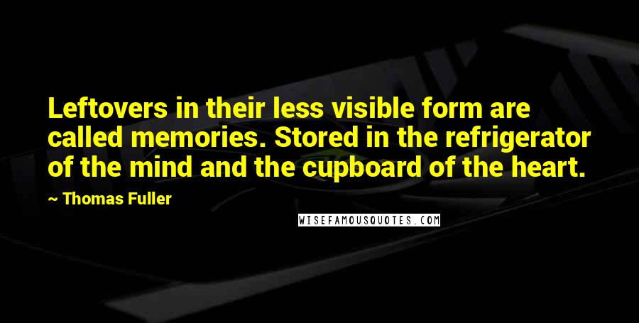 Thomas Fuller Quotes: Leftovers in their less visible form are called memories. Stored in the refrigerator of the mind and the cupboard of the heart.