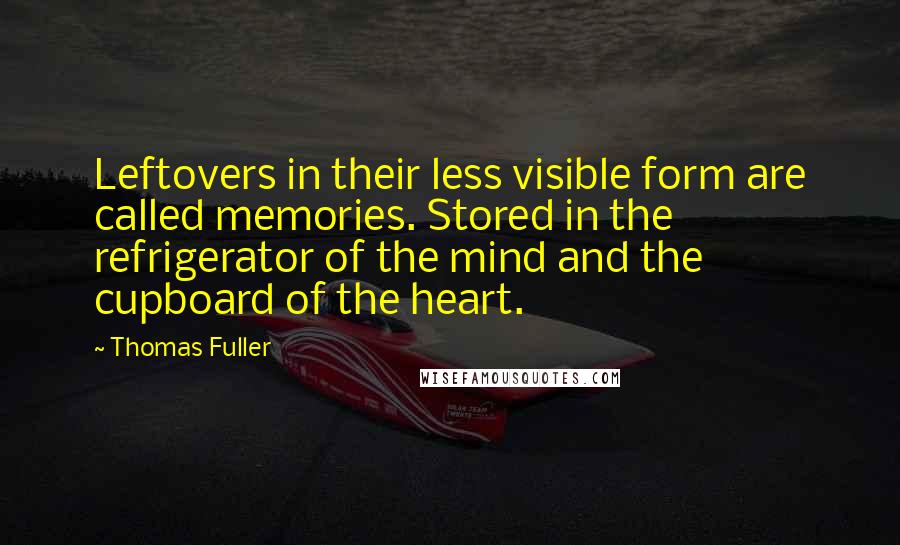 Thomas Fuller Quotes: Leftovers in their less visible form are called memories. Stored in the refrigerator of the mind and the cupboard of the heart.
