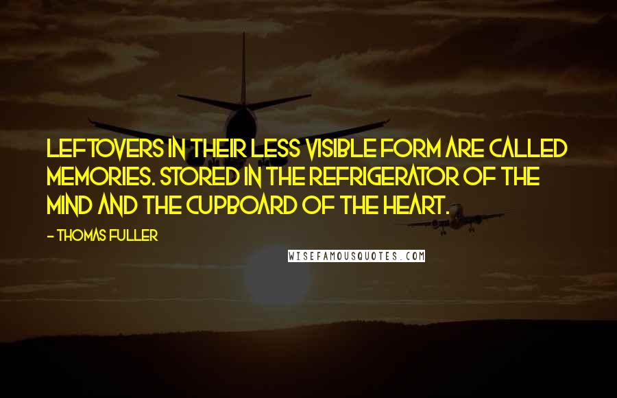 Thomas Fuller Quotes: Leftovers in their less visible form are called memories. Stored in the refrigerator of the mind and the cupboard of the heart.