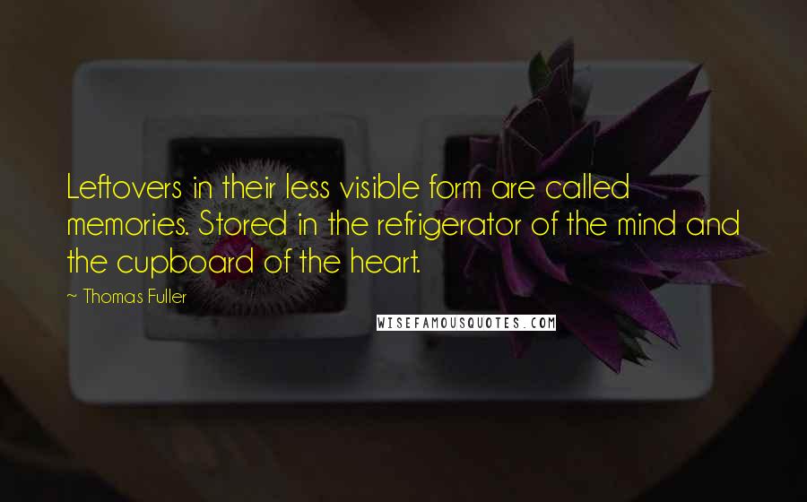 Thomas Fuller Quotes: Leftovers in their less visible form are called memories. Stored in the refrigerator of the mind and the cupboard of the heart.