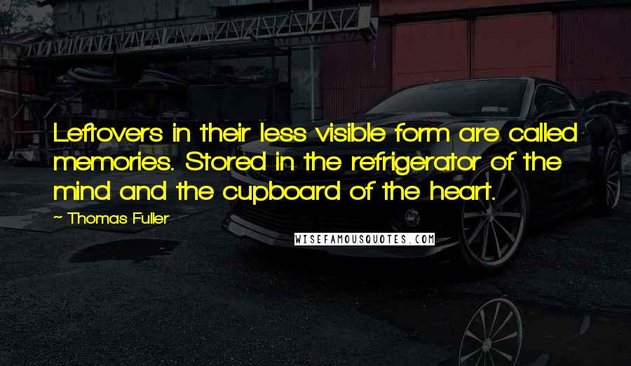 Thomas Fuller Quotes: Leftovers in their less visible form are called memories. Stored in the refrigerator of the mind and the cupboard of the heart.
