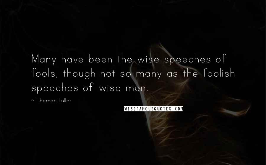 Thomas Fuller Quotes: Many have been the wise speeches of fools, though not so many as the foolish speeches of wise men.