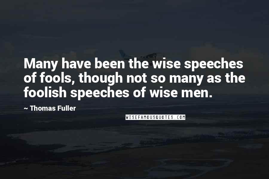 Thomas Fuller Quotes: Many have been the wise speeches of fools, though not so many as the foolish speeches of wise men.