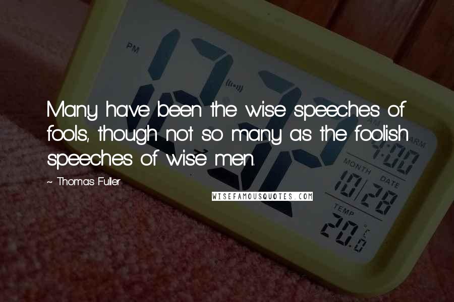 Thomas Fuller Quotes: Many have been the wise speeches of fools, though not so many as the foolish speeches of wise men.