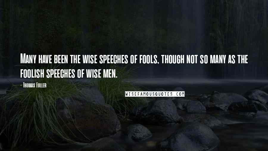 Thomas Fuller Quotes: Many have been the wise speeches of fools, though not so many as the foolish speeches of wise men.