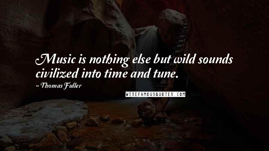 Thomas Fuller Quotes: Music is nothing else but wild sounds civilized into time and tune.