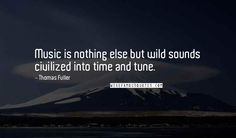 Thomas Fuller Quotes: Music is nothing else but wild sounds civilized into time and tune.