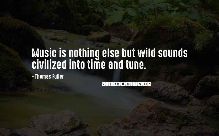 Thomas Fuller Quotes: Music is nothing else but wild sounds civilized into time and tune.