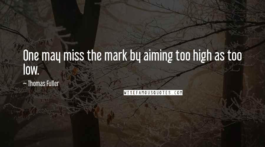 Thomas Fuller Quotes: One may miss the mark by aiming too high as too low.