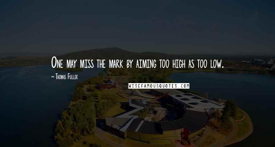 Thomas Fuller Quotes: One may miss the mark by aiming too high as too low.