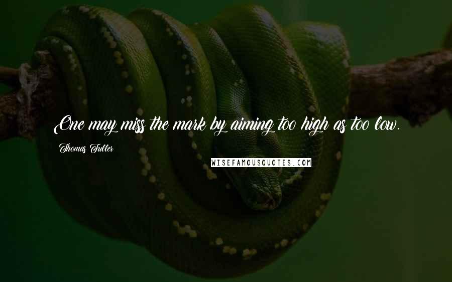 Thomas Fuller Quotes: One may miss the mark by aiming too high as too low.