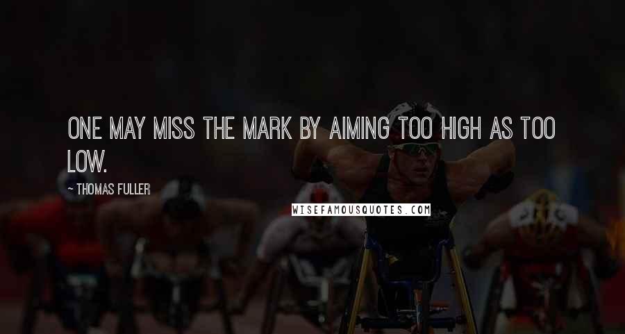 Thomas Fuller Quotes: One may miss the mark by aiming too high as too low.