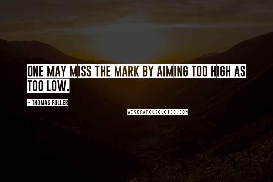 Thomas Fuller Quotes: One may miss the mark by aiming too high as too low.