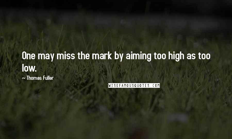 Thomas Fuller Quotes: One may miss the mark by aiming too high as too low.