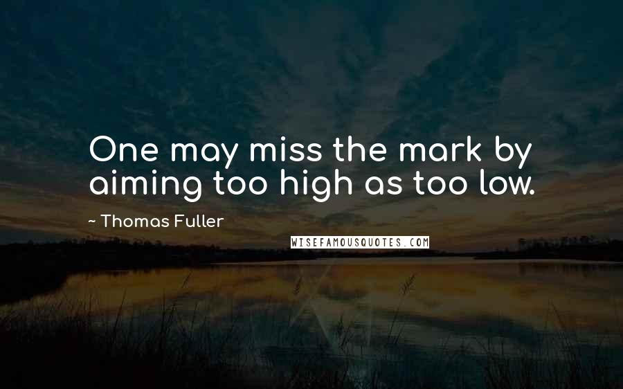 Thomas Fuller Quotes: One may miss the mark by aiming too high as too low.
