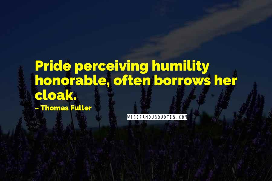 Thomas Fuller Quotes: Pride perceiving humility honorable, often borrows her cloak.