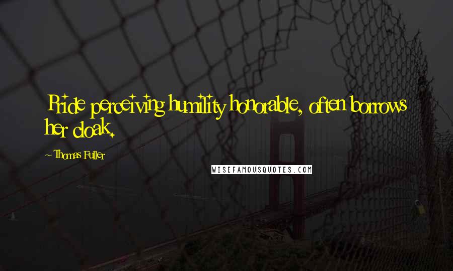 Thomas Fuller Quotes: Pride perceiving humility honorable, often borrows her cloak.