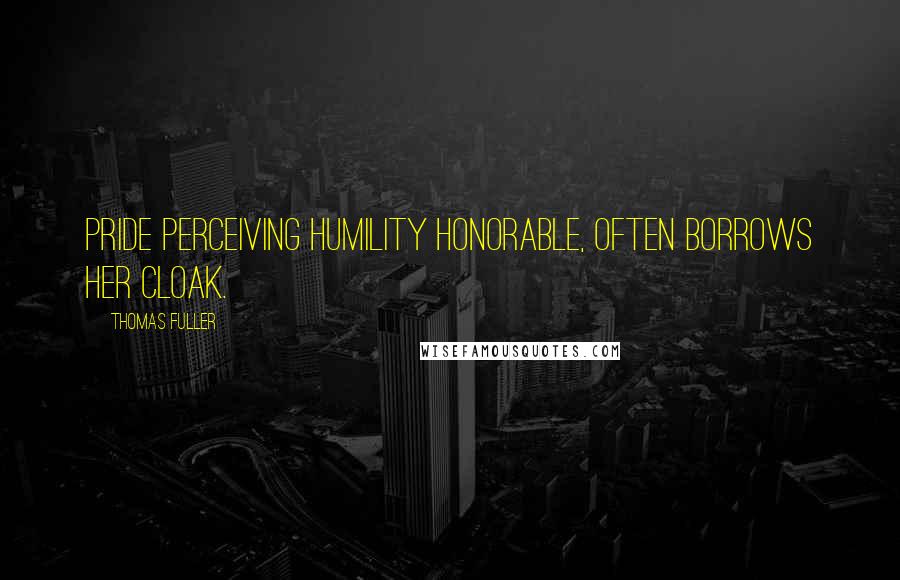 Thomas Fuller Quotes: Pride perceiving humility honorable, often borrows her cloak.