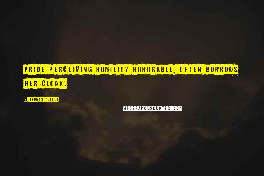 Thomas Fuller Quotes: Pride perceiving humility honorable, often borrows her cloak.