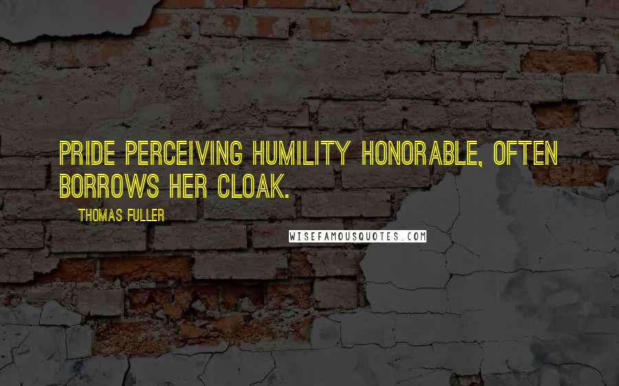 Thomas Fuller Quotes: Pride perceiving humility honorable, often borrows her cloak.