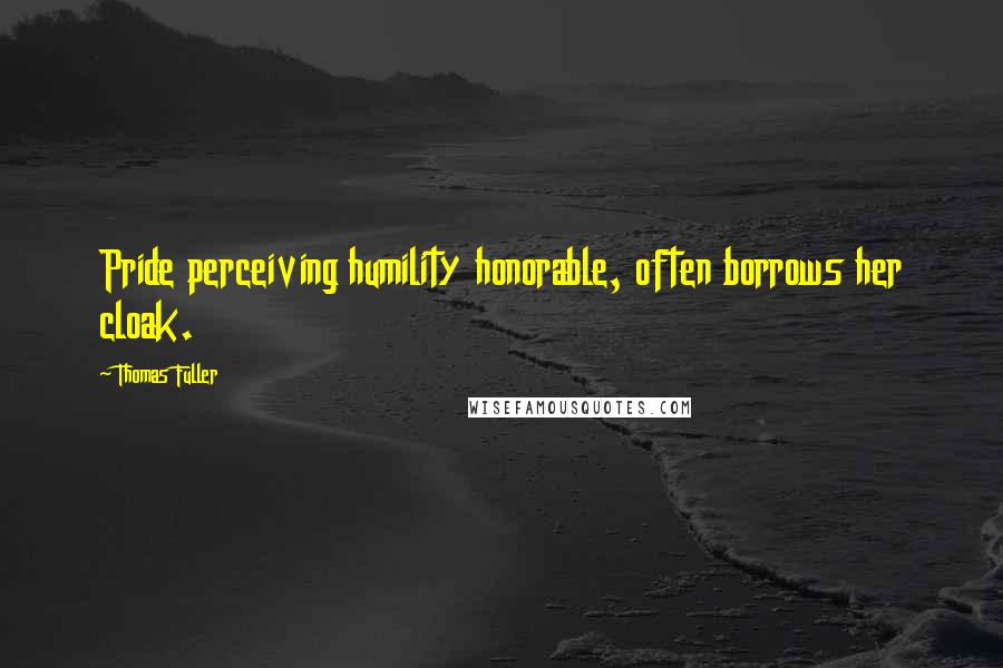 Thomas Fuller Quotes: Pride perceiving humility honorable, often borrows her cloak.