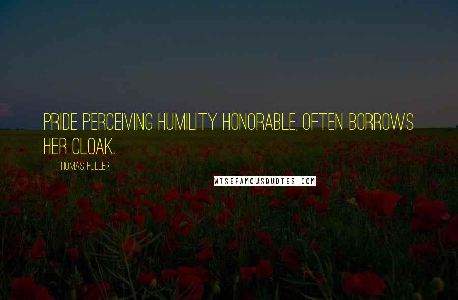 Thomas Fuller Quotes: Pride perceiving humility honorable, often borrows her cloak.