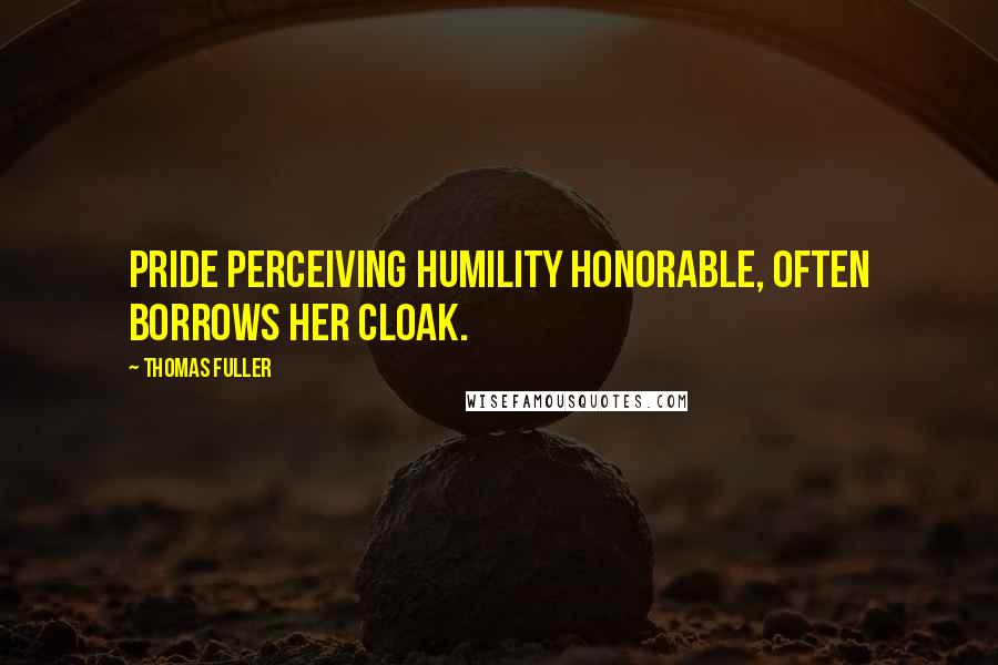 Thomas Fuller Quotes: Pride perceiving humility honorable, often borrows her cloak.