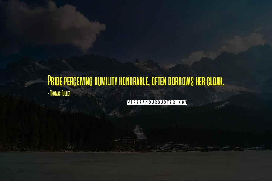 Thomas Fuller Quotes: Pride perceiving humility honorable, often borrows her cloak.