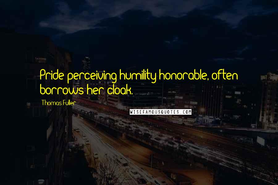 Thomas Fuller Quotes: Pride perceiving humility honorable, often borrows her cloak.