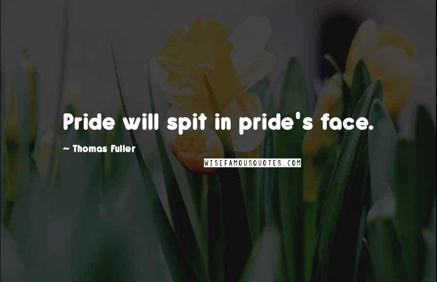 Thomas Fuller Quotes: Pride will spit in pride's face.