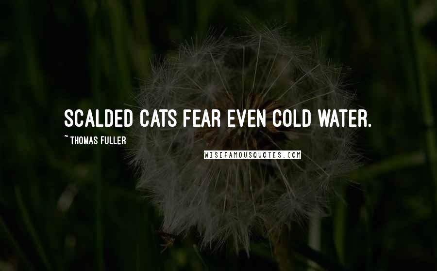 Thomas Fuller Quotes: Scalded cats fear even cold water.