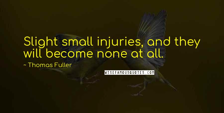 Thomas Fuller Quotes: Slight small injuries, and they will become none at all.