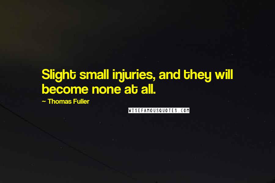 Thomas Fuller Quotes: Slight small injuries, and they will become none at all.