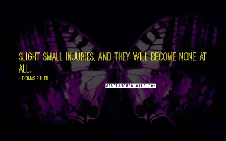 Thomas Fuller Quotes: Slight small injuries, and they will become none at all.