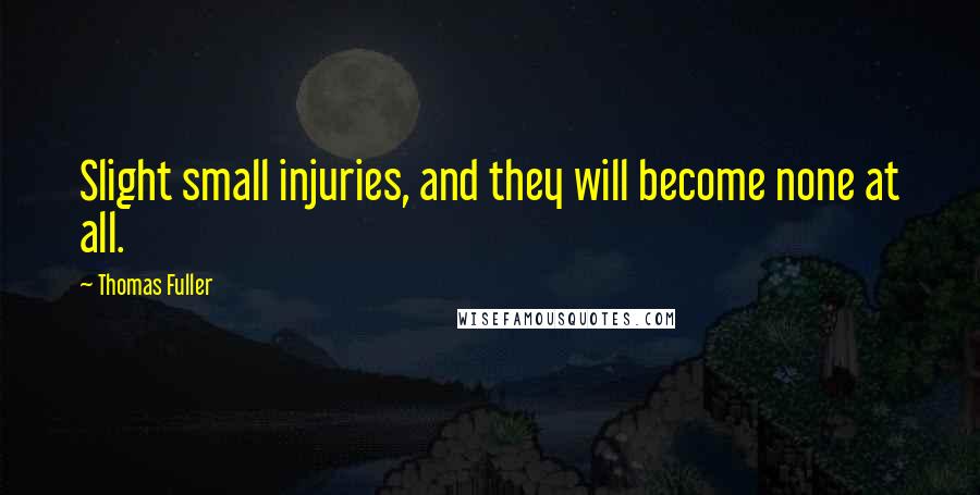 Thomas Fuller Quotes: Slight small injuries, and they will become none at all.