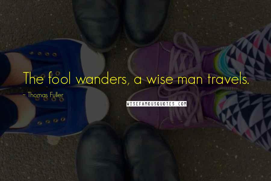 Thomas Fuller Quotes: The fool wanders, a wise man travels.